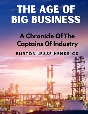 Vek veľkého biznisu: A Chronicle Of The Captains Of Industry (Kronika kapitánov priemyslu) - The Age Of Big Business: A Chronicle Of The Captains Of Industry