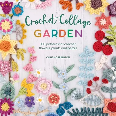 Háčkovaná kolážová záhrada: Háčkované kvety, rastliny a okvetné lístky: 100 vzorov na háčkované kvety, rastliny a okvetné lístky - Crochet Collage Garden: 100 Patterns for Crochet Flowers, Plants and Petals