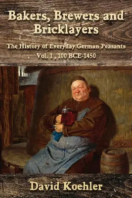 Pekári, pivovarníci a murári: storočia pred Kristom - 1450: Dejiny každodenných nemeckých roľníkov, zv. 1, 100 rokov pred Kristom - 1450 - Bakers, Brewers and Bricklayers: The History of Everyday German Peasants, Vol. 1, 100 BCE-1450