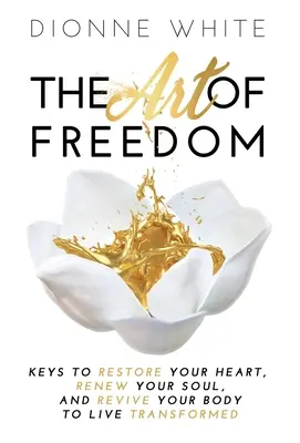 Umenie slobody: Kľúč k obnove srdca, obnove duše a oživeniu tela, aby ste mohli žiť premenení. - The Art of Freedom: Keys to Restore Your Heart, Renew Your Soul, and Revive Your Body to Live Transformed.