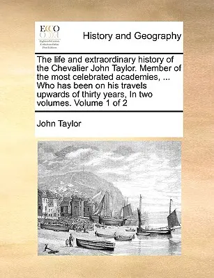 Život a neobyčajná história Chevaliera Johna Taylora. Člen najslávnejších akadémií, ... Ktorý bol na svojich cestách až do T - The Life and Extraordinary History of the Chevalier John Taylor. Member of the Most Celebrated Academies, ... Who Has Been on His Travels Upwards of T