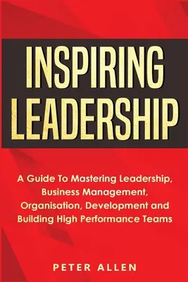 Inšpirujúce vodcovstvo: Inšpirujúce vedenie: Príručka na zvládnutie vodcovstva, riadenia podniku, organizácie, rozvoja a budovania vysoko výkonných tímov - Inspiring Leadership: A Guide To Mastering Leadership, Business Management, Organisation, Development and Building High Performance Teams