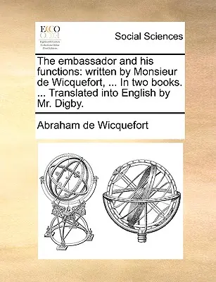 Vyslanec a jeho funkcie: napísal pán de Wicquefort, ... V dvoch knihách. ... Preložil do angličtiny pán Digby. - The embassador and his functions: written by Monsieur de Wicquefort, ... In two books. ... Translated into English by Mr. Digby.