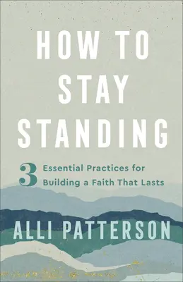 Ako zostať stáť: Ako sa udržať na nohách: 3 základné postupy na budovanie viery, ktorá vydrží - How to Stay Standing: 3 Essential Practices for Building a Faith That Lasts