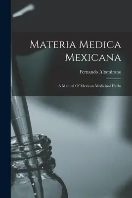 Materia Medica Mexicana: Príručka mexických liečivých bylín - Materia Medica Mexicana: A Manual Of Mexican Medicinal Herbs