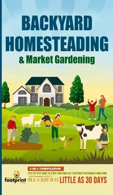 Backyard Homesteading & Market Gardening: 2-in-1 Compilation Step-By-Step Guide to Start Your Own Self Sufficient Sustainable Mini Farm on a 1/4 Acre
