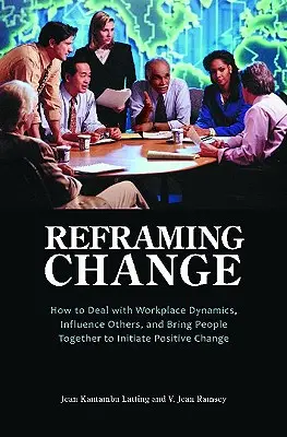 Preformulovanie zmeny: Ako sa vyrovnať s dynamikou na pracovisku, ovplyvniť ostatných a spojiť ľudí, aby iniciovali pozitívnu zmenu - Reframing Change: How to Deal with Workplace Dynamics, Influence Others, and Bring People Together to Initiate Positive Change