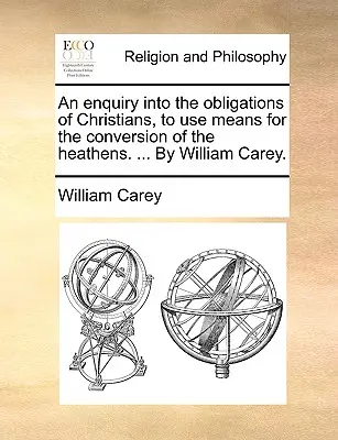 Skúmanie povinností kresťanov používať prostriedky na obrátenie pohanov. ... William Carey. - An Enquiry Into the Obligations of Christians, to Use Means for the Conversion of the Heathens. ... by William Carey.