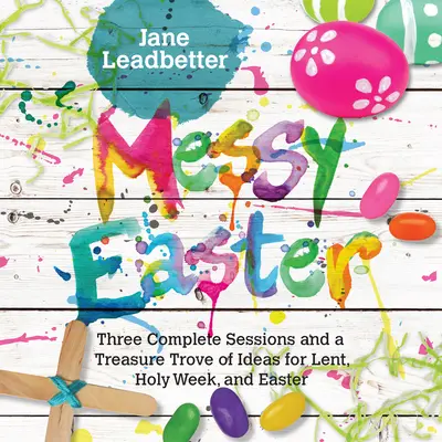 Messy Easter: Tri kompletné lekcie a pokladnica nápadov na pôst, Veľký týždeň a Veľkú noc - Messy Easter: Three Complete Sessions and a Treasure Trove of Ideas for Lent, Holy Week, and Easter