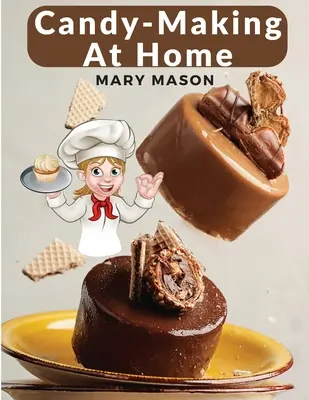 Domáca výroba cukroviniek: Dvesto spôsobov, ako vyrobiť cukrovinky s domácimi príchuťami a profesionálnou úpravou - Candy-Making At Home: Two Hundred Ways To Make Candy With Home Flavors And Professional Finish
