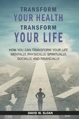 Premeňte svoje zdravie... Transformujte svoj život: Ako môžete TRANSFORMOVAŤ svoj život mentálne, fyzicky, duchovne, sociálne a finančne - Transform Your Health... Transform Your Life: How you can TRANSFORM your life mentally, physically, spiritually, socially, and financially