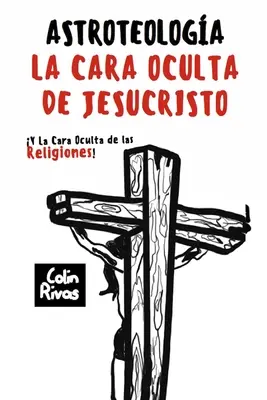 Astroteológia: La Cara Oculta de Jesucristo Y Las Religiones - Astroteologa: La Cara Oculta de Jesucristo Y Las Religiones