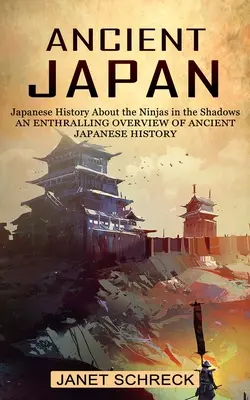 Staroveké Japonsko: Japonské dejiny O nindžoch v tieni (Strhujúci prehľad starovekých japonských dejín) - Ancient Japan: Japanese History About the Ninjas in the Shadows (An Enthralling Overview of Ancient Japanese History)