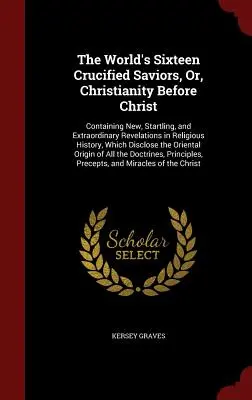 The World's Sixteen Crucified Saviors, Or, Christianity Before Christ: Obsahuje nové, prekvapujúce a mimoriadne odhalenia z dejín náboženstva, - The World's Sixteen Crucified Saviors, Or, Christianity Before Christ: Containing New, Startling, and Extraordinary Revelations in Religious History,