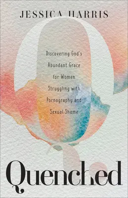 Uhasené: Vydanie: Objaviť Božiu hojnú milosť pre ženy bojujúce s pornografiou a sexuálnou hanbou - Quenched: Discovering God's Abundant Grace for Women Struggling with Pornography and Sexual Shame