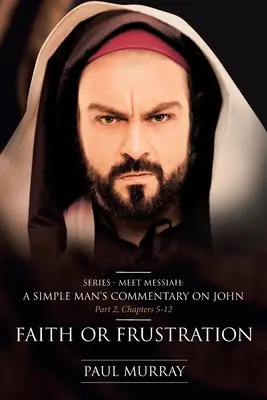 Viera alebo sklamanie: Séria - Zoznámte sa s Mesiášom: Časť 2, kapitoly 5-12: Komentár jednoduchého človeka k Jánovi - Faith or Frustration: Series - Meet Messiah: A Simple Man's Commentary on John Part 2, Chapters 5-12
