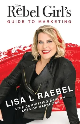 Príručka rebelky pre marketing: Prestaňte páchať náhodné marketingové činy! - The Rebel Girl's Guide to Marketing: Stop Committing Random Acts of Marketing!
