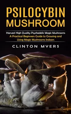 Psilocybínové huby: (Praktický sprievodca pre začiatočníkov, ako pestovať a používať magické huby) - Psilocybin Mushroom: Harvest High Quality Psychedelic Magic Mushrooms (A Practical Beginners Guide to Growing and Using Magic Mushrooms Ind