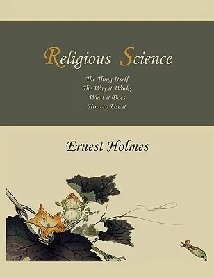 Náboženská veda: Náboženská náboženská výchova: samotná vec, spôsob jej fungovania, čo robí, ako ju používať - Religious Science: The Thing Itself, The Way it Works, What it Does, How to Use it
