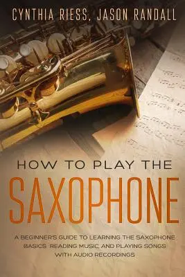 Ako hrať na saxofón: Ako sa naučiť hrať na saxofón: Príručka pre začiatočníkov, ako sa naučiť základy hry na saxofón, čítať noty a hrať piesne s audio nahrávkami - How to Play the Saxophone: A Beginner's Guide to Learning the Saxophone Basics, Reading Music, and Playing Songs with Audio Recordings