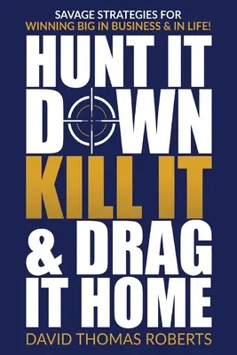 Uloviť, zabiť a dotiahnuť domov: Divoké stratégie na veľké víťazstvá v podnikaní a v živote - Hunt It Down, Kill It & Drag It Home: Savage Strategies for Winning Big in Business & in Life