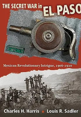 Tajná vojna v El Pase: Mexické revolučné intrigy, 1906-1920 - The Secret War in El Paso: Mexican Revolutionary Intrigue, 1906-1920