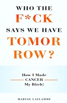 Kto, do pr*ele, hovorí, že máme zajtra? Ako som si urobil z rakoviny svoju mrchu! - Who the F*ck Says We Have Tomorrow?: How I made cancer my bitch!