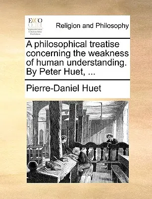 Filozofické pojednanie o slabosti ľudského chápania. autor: Peter Huet, ... - A Philosophical Treatise Concerning the Weakness of Human Understanding. by Peter Huet, ...