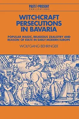 Čarodejnícke prenasledovanie v Bavorsku: Ľudová mágia, náboženský fanatizmus a štátny rozum v Európe raného novoveku - Witchcraft Persecutions in Bavaria: Popular Magic, Religious Zealotry and Reason of State in Early Modern Europe