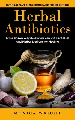 Bylinné antibiotiká: (Málo známe spôsoby, ako môžu začiatočníci využívať bylinkárstvo a bylinnú medicínu): Bezpečné rastlinné bylinné prostriedky na obranu proti vírusom - Herbal Antibiotics: Safe Plant Based Herbal Remedies for Fending Off Viral (Little-known Ways Beginners Can Use Herbalism and Herbal Medic