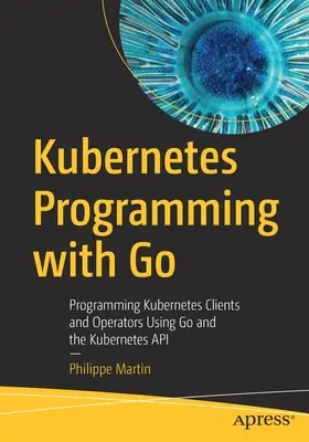 Programovanie Kubernetes s Go: Programovanie klientov a operátorov Kubernetes pomocou jazyka Go a rozhrania API Kubernetes - Kubernetes Programming with Go: Programming Kubernetes Clients and Operators Using Go and the Kubernetes API