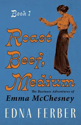 Hovädzia pečienka stredná - Obchodné dobrodružstvá Emmy McChesneyovej - kniha 1; s úvodom Rogersa Dickinsona - Roast Beef, Medium - The Business Adventures of Emma McChesney - Book 1;With an Introduction by Rogers Dickinson