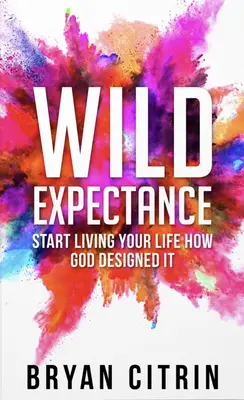 Divoké očakávanie: Začni žiť svoj život tak, ako ho Boh stvoril. - Wild Expectance: Start Living Your Life How God Designed It