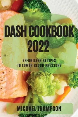 Dash Cookbook 2022: Bez námahy pripravené recepty na zníženie krvného tlaku - Dash Cookbook 2022: Effortless Recipes to Lower Blood Pressure