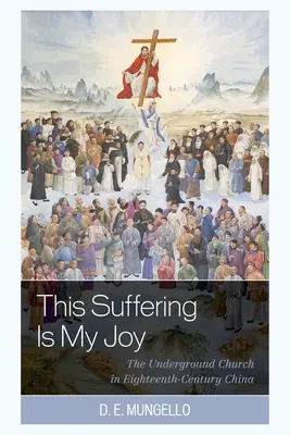Toto utrpenie je moja radosť: Podzemná cirkev v Číne osemnásteho storočia - This Suffering Is My Joy: The Underground Church in Eighteenth-Century China