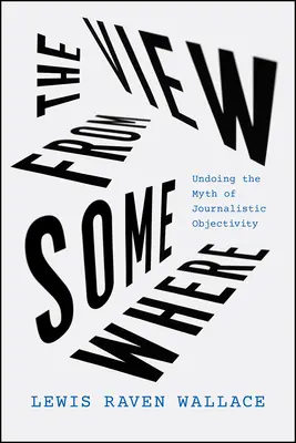 Pohľad odniekiaľ: Odstránenie mýtu novinárskej objektivity - The View from Somewhere: Undoing the Myth of Journalistic Objectivity