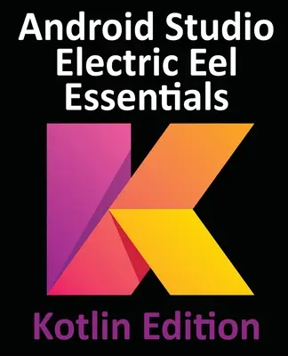 Android Studio Electric Eel Essentials - Kotlin Edition: Základné informácie o aplikácii Android Studio: Vývoj aplikácií pre Android pomocou Android Studia 2022.1.1 a jazyka Kotlin - Android Studio Electric Eel Essentials - Kotlin Edition: Developing Android Apps Using Android Studio 2022.1.1 and Kotlin