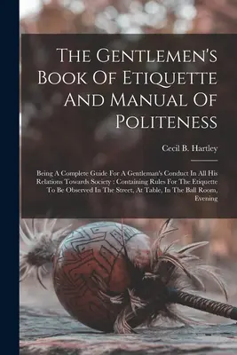 Kniha etikety pre džentlmenov a príručka zdvorilosti: Úplná príručka pre správanie džentlmena vo všetkých jeho vzťahoch k spoločnosti: Con - The Gentlemen's Book Of Etiquette And Manual Of Politeness: Being A Complete Guide For A Gentleman's Conduct In All His Relations Towards Society: Con
