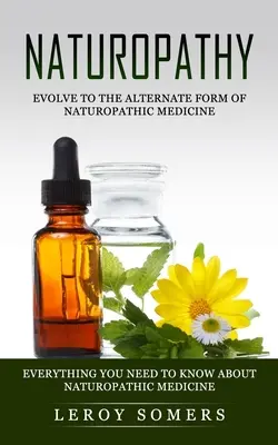 Naturopatia: Evolúcia k alternatívnej forme naturopatickej medicíny (Všetko, čo potrebujete vedieť o naturopatickej medicíne) - Naturopathy: Evolve to the Alternate Form of Naturopathic Medicine (Everything You Need to Know About Naturopathic Medicine)