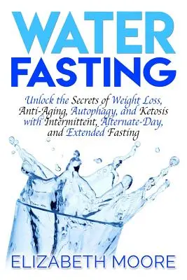 Vodný pôst: Odhaľte tajomstvo chudnutia, boja proti starnutiu, autofágie a ketózy pomocou prerušovaného, striedavého a predĺženého pôstu - Water Fasting: Unlock the Secrets of Weight Loss, Anti-Aging, Autophagy, and Ketosis with Intermittent, Alternate-Day, and Extended F