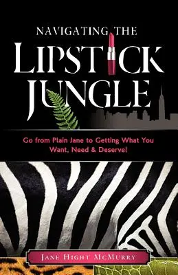 Navigácia v džungli rúžov: Z obyčajného človeka sa stane človek, ktorý chce, potrebuje a zaslúži si to! - Navigating the Lipstick Jungle: Go from Plain Jane to Getting What You Want, Need, and Deserve!