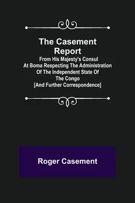 The Casement Report; from His Majesty's Consul at Boma Respecting the Administration of the Independent State of the Congo [a ďalšia korešpondencia - The Casement Report; from His Majesty's Consul at Boma Respecting the Administration of the Independent State of the Congo [and Further Correspondence