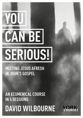 You Can Be Serious! Stretnutie s Ježišom nanovo v Jánovom evanjeliu: York Courses - You Can Be Serious! Meeting Jesus Afresh in John's Gospel: York Courses