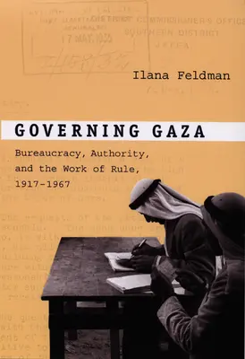 Governing Gaza: Vláda v Gaze: byrokracia, autorita a práca vlády, 1917 - 1967 - Governing Gaza: Bureaucracy, Authority, and the Work of Rule, 1917-1967