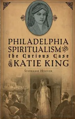 Filadelfský špiritizmus a kuriózny prípad Katie Kingovej - Philadelphia Spiritualism and the Curious Case of Katie King