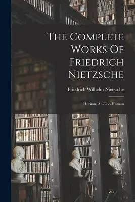 Kompletné dielo Friedricha Nietzscheho: Ľudské, až príliš ľudské - The Complete Works Of Friedrich Nietzsche: Human, All-too-human