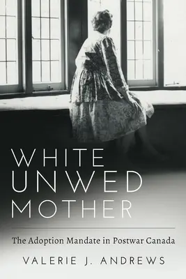 Biela slobodná matka; adopčný mandát v povojnovej Kanade - White Unwed Mother; The Adoption Mandate in Postwar Canada