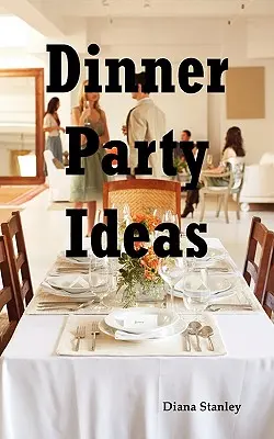 Nápady na večeru: Všetko, čo potrebujete vedieť o organizovaní večierkov, vrátane nápadov na menu a recepty, pozvánky, hry, hudbu, aktivity - Dinner Party Ideas: All You Need to Know about Hosting Dinner Parties Including Menu and Recipe Ideas, Invitations, Games, Music, Activiti