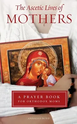 Asketické životy matiek: Modlitebná kniha pre pravoslávne matky - Ascetic Lives of Mothers: A Prayer Book for Orthodox Moms