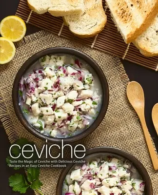Ceviche: Ochutnajte kúzlo ceviche s lahodnými receptami na ceviche v jednoduchej kuchárskej knihe Ceviche (2. vydanie) - Ceviche: Taste the Magic of Ceviche with Delicious Ceviche Recipes in an Easy Ceviche Cookbook (2nd Edition)